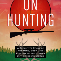 On Hunting: : A Definitive Study on the Mind, Body, and Ecology of the Hunter in Modern Culture