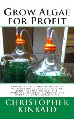 Grow Algae for Profit: How to Build a Photobioreactor for Growing Algae for Proteins, Lipids, Carbohydrates, Anti-Oxidants, Biofuels, Biodies foto