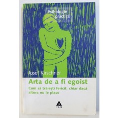 ARTA DE A FI EGOIST , CUM SA TRAIESTI FERICIT , CHIAR DACA ALTORA NU LE PLACE de JOSEF KIRSCHNER