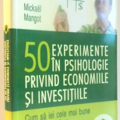 50 EXPERIMENTE IN PSIHOLOGIE PRIVIND ECONOMIILE SI INVESTITIILE , CUM SA IEI CELE MAI BUNE DECIZII FINANCIARE de MICKAEL MANGOT , 2009