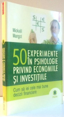 50 EXPERIMENTE IN PSIHOLOGIE PRIVIND ECONOMIILE SI INVESTITIILE , CUM SA IEI CELE MAI BUNE DECIZII FINANCIARE de MICKAEL MANGOT , 2009 foto