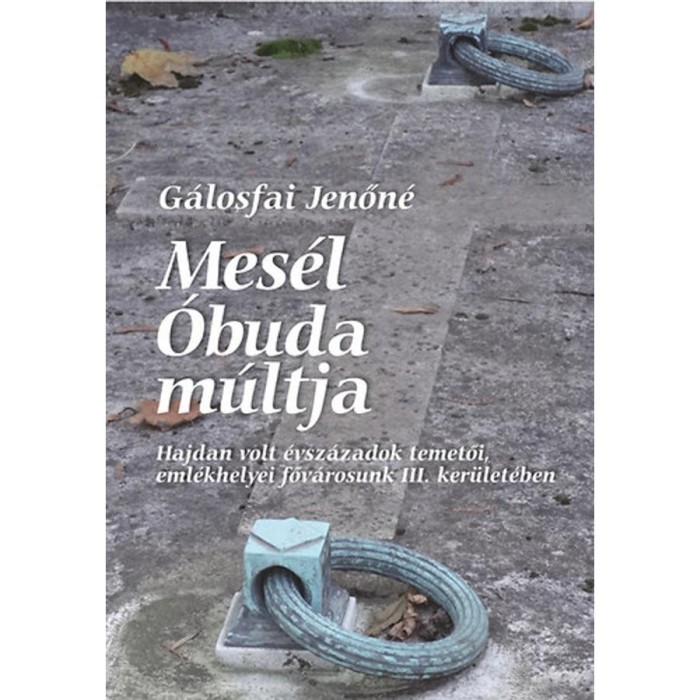 Mes&eacute;l &Oacute;buda m&uacute;ltja - Hajdan volt &eacute;vsz&aacute;zadok temetői, eml&eacute;khelyei főv&aacute;rosunk III. ker&uuml;let&eacute;ben - G&aacute;losfai Jenőn&eacute;