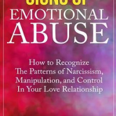 Signs of Emotional Abuse: How to Recognize the Patterns of Narcissism, Manipulation, and Control in Your Love Relationship