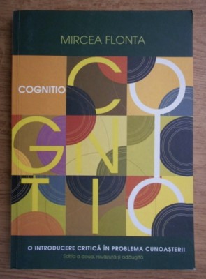Cognitio O introducere critica in problema cunoasterii / Mircea Flonta ed. a ii-a revizuita si adaugita 2008 foto