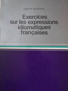 EXERCICES SUR LES EXPRESSIONS IDIOMATIQUES FRANCAISES-ARISTITA NEGREANU foto