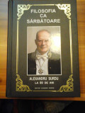 FILOSOFIA CA SARBATOARE - ALEXANDRU SURDU LA 80 DE ANI (dedicatie si autograf) - Editura Academiei Romane Bucuresti, 2018
