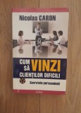 Nicolas Caron - Cum sa vinzi clientilor dificili - Secretele Persuasiunii, 2008, Polirom