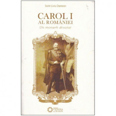 Sorin Liviu Damean - Carol I al Romaniei - Un monarh devotat - 124759 foto