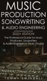 Music Production, Songwriting &amp;amp; Audio Engineering, 2022+ Edition: The Professional Guide for Music Producers, Songwriters &amp;amp; Audio Engineers in