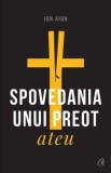Spovedania unui preot ateu. Editia a II-a, revizuita si adaugita/Ion Aion