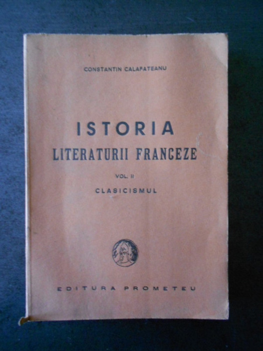 CONSTANTIN CALAFATEANU - ISTORIA LITERATURII FRANCEZE volumul 2 CLASICISMUL 1943