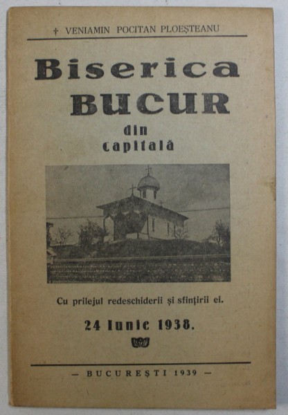 BISERICA BUCUR DIN CAPITALA , CU PRILEJUL REDESCHIDERII SI SFINTIRII EI , 24 IUNIE 1938 de VENIAMIN POCITAN PLOESTEANU *EDITIE ANASTATICA