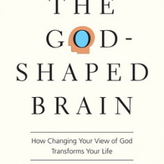 The God-Shaped Brain: How Changing Your View of God Transforms Your Life