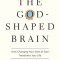 The God-Shaped Brain: How Changing Your View of God Transforms Your Life