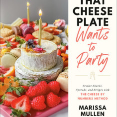 That Cheese Plate Wants to Party: Festive Boards, Spreads, and Recipes with the Cheese by Numbers Method