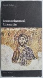 Iconoclasmul Bizantin. Dosarul Arheologic &ndash; Andre Grabar. Carte de Istorie Bizantina