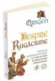 Despre Rugaciune. Tratat si indrumar despre ce este si cum sa practicam rugaciunea - Origen
