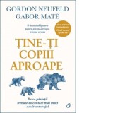 Tine-ti copiii aproape. De ce parintii trebuie sa conteze mai mult decat anturajul. Editie de colectie - Gabor Mate, Gordon Neufeld, Oana Pascu