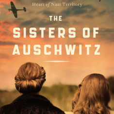 The Sisters of Auschwitz: The True Story of Two Jewish Sisters' Resistance in the Heart of Nazi Territory