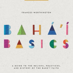 Baha'i Basics: A Guide to the Beliefs, Practices and History of the Baha'i Faith