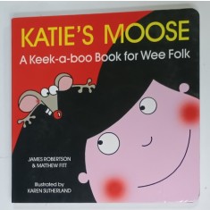 KATIE 'S MOOSE , A KEEK - A - BOO BOOK FOR WEE FOLK by JAMES ROBERSTON and MATHEW FITT , illustrated by KAREN SUTHERLAND , 2008