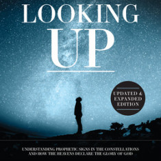 Looking Up (Updated & Expanded Edition): Understanding Prophetic Signs in the Constellations and How the Heavens Declare the Glory of God