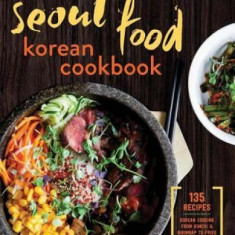 Seoul Food Korean Cookbook: Korean Cooking from Kimchi and Bibimbap to Fried Chicken and Bingsoo