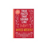 True Facts That Sound Like Bull$#*t: World History: 500 Preposterous Facts They Definitely Didn't Teach You in School
