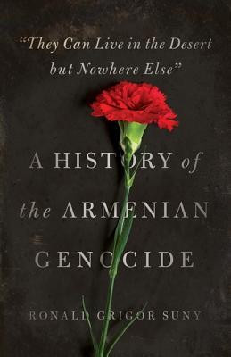 &quot;&quot;They Can Live in the Desert But Nowhere Else&quot;&quot;: A History of the Armenian Genocide