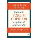 Cum sa le vorbim copiilor astfel incat sa ne asculte. Ghid de supravietuire pentru parinti cu copii de 2-7 ani - Joanna Faber, Julie King