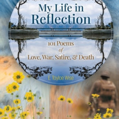 My Life in Reflection: 101Poems of Love, War, Satire & Death &: 101Poems of Love, War, Satire &: 101Poems