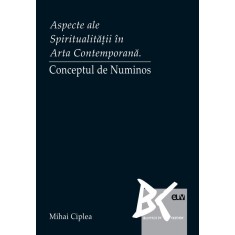 Aspecte ale Spiritualitatii in Arta Contemporana. Conceptul de Numinos &ndash; Mihai Ciplea