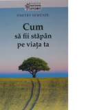 Cum sa fii stapan pe viata ta - Dmitry Semenik