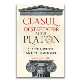 Ceasul desteptator al lui Platon si alte inventii antice uimitoare, James M. Russell