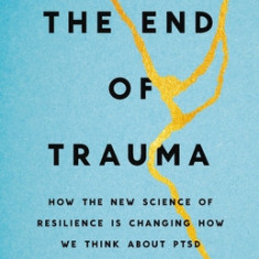 The End of Trauma: How the New Science of Resilience Is Changing How We Think about Ptsd