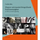 Magyar sz&aacute;rmaz&aacute;s&uacute; fotogr&aacute;fusok Franciaorsz&aacute;gban - Az 1920-as &eacute;vektől napjainkig - Cserba J&uacute;lia