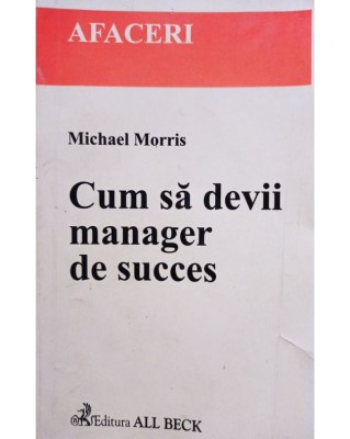 Michael Morris - Cum sa devii manager de succes (Editia: 2002) foto