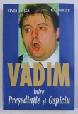 VADIM, INTRE PRESEDINTIE SI OSPICIU de SEVER MESCA, ILIE NEACSU , 2002