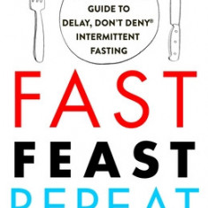 Fast. Feast. Repeat.: The Clean Fast Protocol for Health, Longevity, and Weight Loss--Including the 21-Day Quick Start Guide