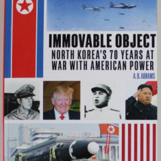 IMMOVABLE OBJECT , NORTH KOREA 'S 70 YEARS AT WAR WITH AMERICAN POWER by A.B. ABRAMS , 2020