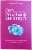 CUM INVETI SA ITI AMINTESTI - SCHIMBA - TI MODUL DE A GANDI , SCIMBA -TI VIATA de DOMINIC O &#039; BRIEN , 2018