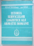 ISTORIA SERVICIILOR LOGISTICE ALE ARMATEI ROMANE de TRAIAN DAFINESCU si ION BOATA , 1990