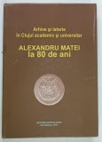 ARHIVE SI ISTORIE IN CLUJUL ACADEMIC SI UNIVERSITAR , ALEXANDRU MATEI LA 80 DE ANI de LAURENTIU MERA si VASILE LECHINTAN , 2013
