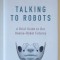 TALKING TO ROBOTS , A BRIEF GUIDE TO OUR HUMAN - ROBOT FUTURES by DAVID EWING DUNCAN , 2019