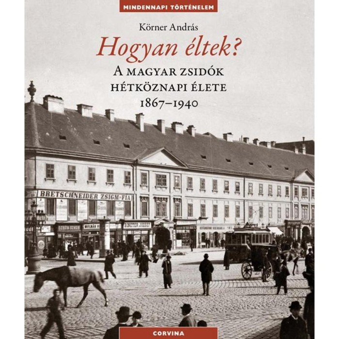 Hogyan &eacute;ltek? - A magyar zsid&oacute;k h&eacute;tk&ouml;znapi &eacute;lete 1867-1940 - K&ouml;rner Andr&aacute;s