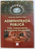 ADMINISTRATIA PUBLICA - FORTA , INDEPENDENTA SI AUTONOMIA TRANSFORMARII de RADU DAN SEPTIMIU POPA , 2012