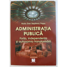 ADMINISTRATIA PUBLICA - FORTA , INDEPENDENTA SI AUTONOMIA TRANSFORMARII de RADU DAN SEPTIMIU POPA , 2012