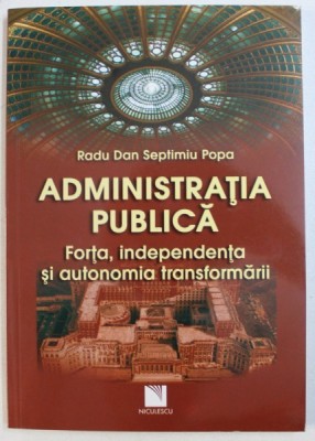 ADMINISTRATIA PUBLICA - FORTA , INDEPENDENTA SI AUTONOMIA TRANSFORMARII de RADU DAN SEPTIMIU POPA , 2012 foto