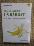 CUM SA SATISFACI UN BARBAT , GHID PENTRU FEMEILE PUTERNICE , EDITIA A IV - A de IAN KERNER , 2023