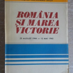 ROMANIA SI MAREA VICTORIE 23 AUGUST 1944 - 12 MAI 1945-ILIE CEAUSESCU, FLORIAN TUCA, MIHAIL E. IONESCU, ALESANDR